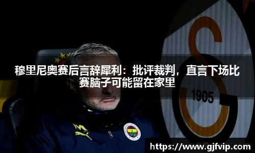 穆里尼奥赛后言辞犀利：批评裁判，直言下场比赛脑子可能留在家里