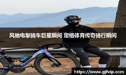 风驰电掣骑车巨星瞬间 定格体育传奇骑行瞬间