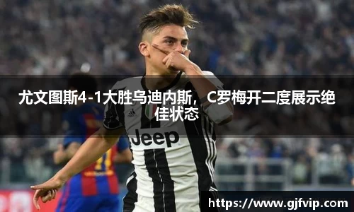 尤文图斯4-1大胜乌迪内斯，C罗梅开二度展示绝佳状态