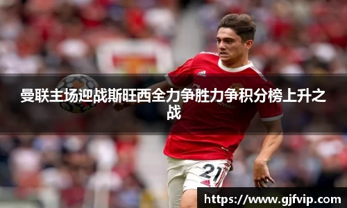 曼联主场迎战斯旺西全力争胜力争积分榜上升之战