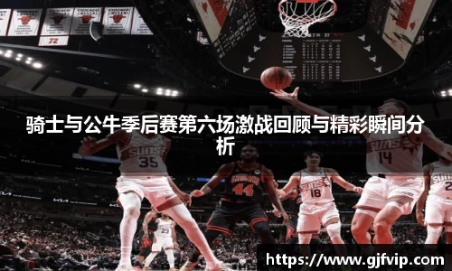 骑士与公牛季后赛第六场激战回顾与精彩瞬间分析