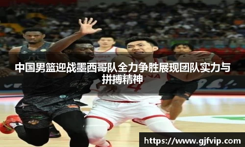 中国男篮迎战墨西哥队全力争胜展现团队实力与拼搏精神