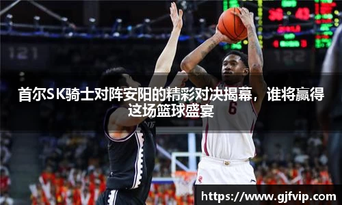 首尔SK骑士对阵安阳的精彩对决揭幕，谁将赢得这场篮球盛宴