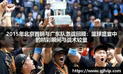 2015年北京首钢与广东队激战回顾：篮球盛宴中的精彩瞬间与战术较量