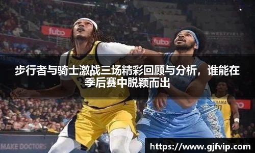 步行者与骑士激战三场精彩回顾与分析，谁能在季后赛中脱颖而出