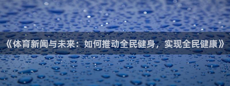 《体育新闻与未来：如何推动全民健身，实现全民健康》