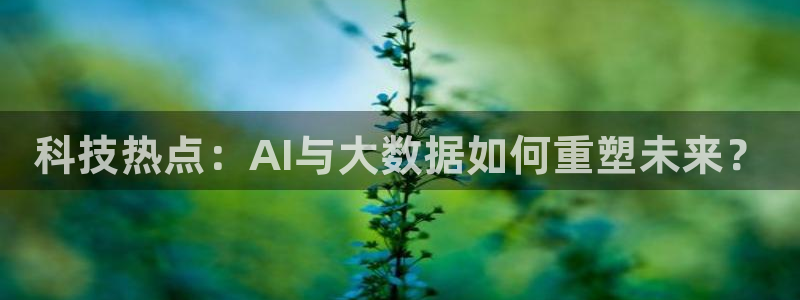科技热点：AI与大数据如何重塑未来？