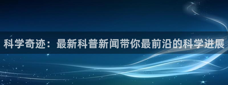科学奇迹：最新科普新闻带你最前沿的科学进展