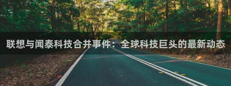 联想与闻泰科技合并事件：全球科技巨头的最新动态