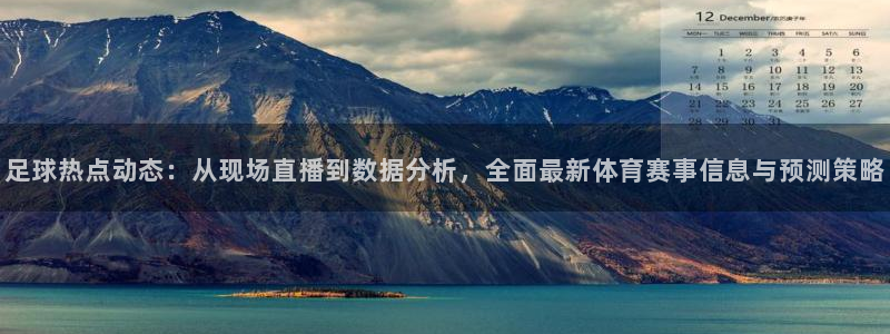 足球热点动态：从现场直播到数据分析，全面最新体育赛事信息与预测策略